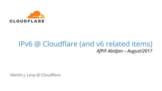 IPv6 @ Cloudflare (and v6 related items)
AfPIF Abidjan – August/2017
Martin J. Levy @ Cloudflare
 