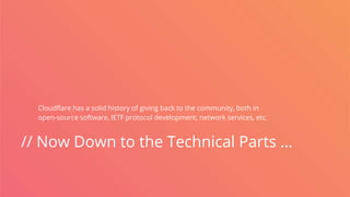 // Now Down to the Technical Parts …
Cloudflare has a solid history of giving back to the community, both in
open-source software, IETF protocol development, network services, etc.
 