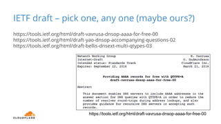 https://tools.ietf.org/html/draft-vavrusa-dnsop-aaaa-for-free-00
IETF draft – pick one, any one (maybe ours?)
https://tools.ietf.org/html/draft-vavrusa-dnsop-aaaa-for-free-00
https://tools.ietf.org/html/draft-yao-dnsop-accompanying-questions-02
https://tools.ietf.org/html/draft-bellis-dnsext-multi-qtypes-03
 