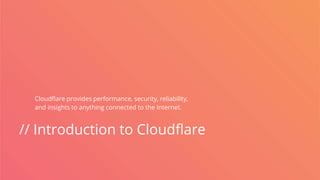 // Introduction to Cloudflare
Cloudflare provides performance, security, reliability,
and insights to anything connected to the Internet.
 