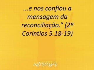 ...e nos confiou a
mensagem da
reconciliação.” (2ª
Coríntios 5.18-19)