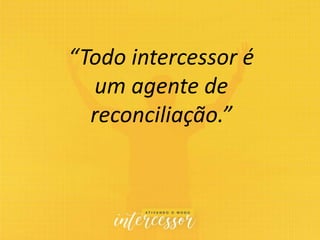 “Todo intercessor é
um agente de
reconciliação.”