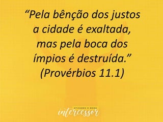 “Pela bênção dos justos
a cidade é exaltada,
mas pela boca dos
ímpios é destruída.”
(Provérbios 11.1)