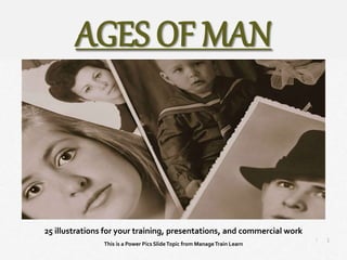 1
|
Ages of Man
Manage Train Learn Power Pics
This is a Power Pics SlideTopic from ManageTrain Learn
25 illustrations for your training, presentations, and commercial work
AGES OF MAN
 