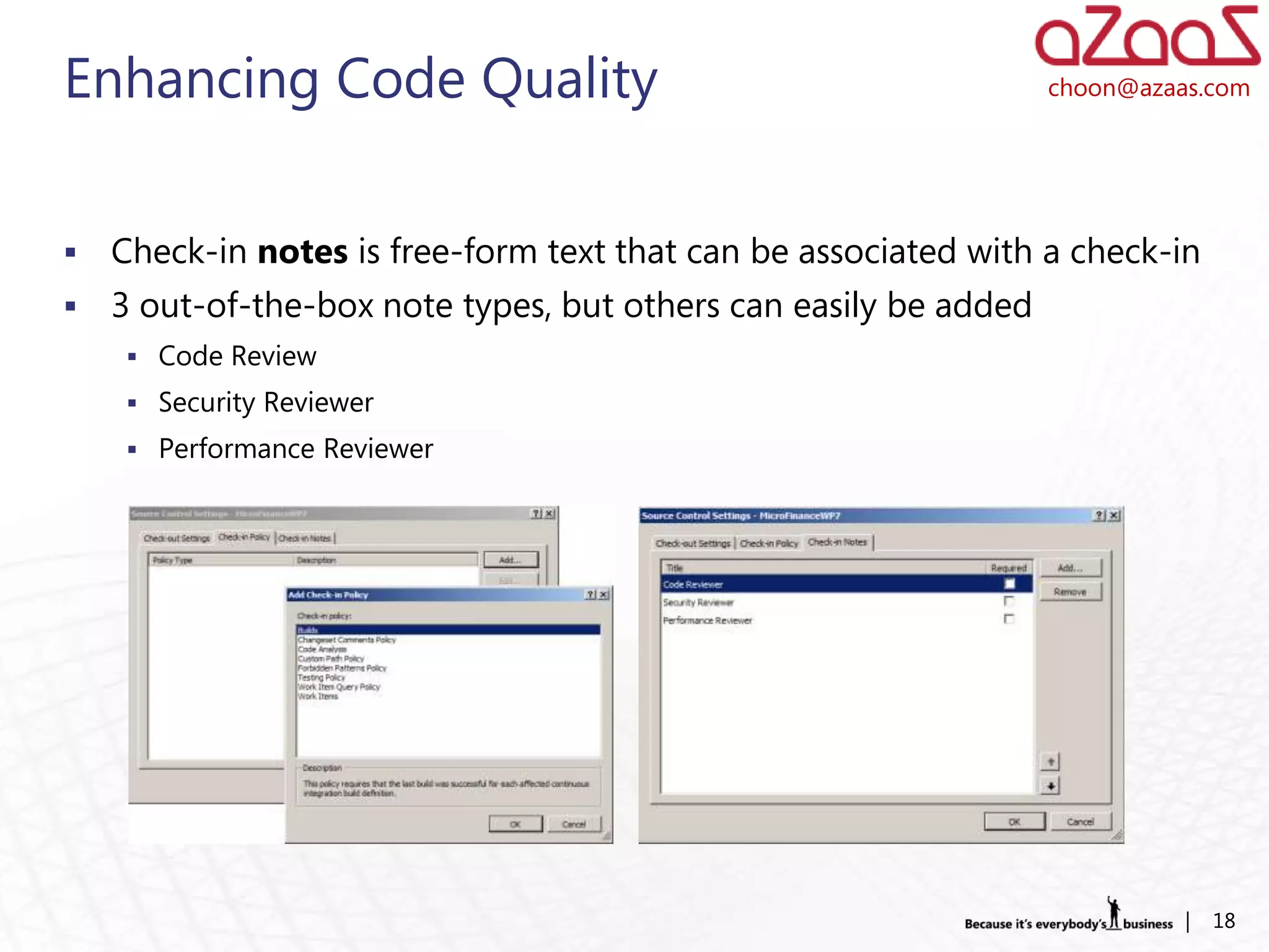 Enhancing Code Quality                                            choon@azaas.com




   Check-in notes is free-form text that can be associated with a check-in
   3 out-of-the-box note types, but others can easily be added
      Code Review
      Security Reviewer
      Performance Reviewer




                                                                            |   18
 