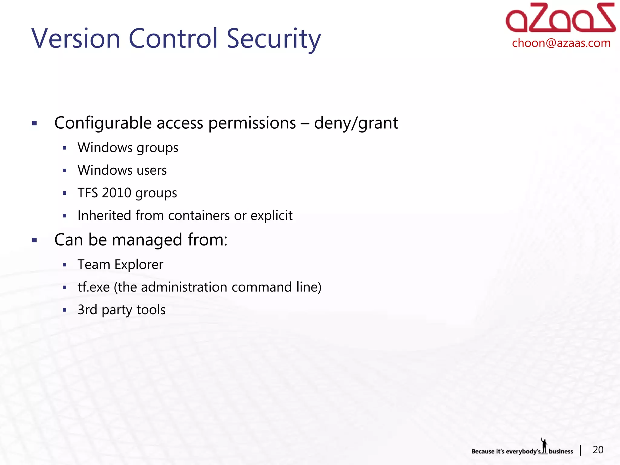 Version Control Security                           choon@azaas.com




   Configurable access permissions – deny/grant
     Windows groups
     Windows users
     TFS 2010 groups
     Inherited from containers or explicit

   Can be managed from:
     Team Explorer
     tf.exe (the administration command line)
     3rd party tools




                                                             |   20
 