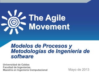 The Agile
Movement
Modelos de Procesos y
Metodologías de Ingeniería de
software
Mayo de 2014
Universidad de Caldas
Facultad de Ingenierías
Maestría en Ingeniería Computacional
 