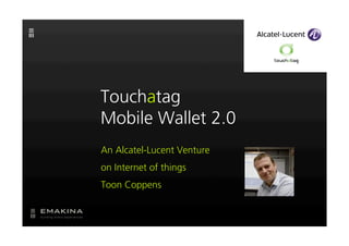 Touchatag
Mobile Wallet 2.0
An Alcatel-Lucent Venture
on Internet of things
Toon Coppens
 