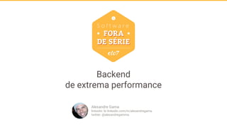 Backend
de extrema performance
Alexandre Gama
linkedin: br.linkedin.com/in/alexandregama
twitter: @alexandregamma
 