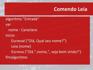 Comendo Leia
algoritmo "Entrada"
var
nome : Caractere
inicio
Escreval ("Olá, Qual seu nome?")
Leia (nome)
Escreva ("Olá ",nome,", seja bem vindo!")
fimalgoritmo
 