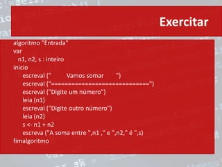 Exercitar
algoritmo "Entrada"
var
n1, n2, s : inteiro
inicio
escreval (" Vamos somar ")
escreval ("=============================")
escreval ("Digite um número")
leia (n1)
escreval ("Digite outro número")
leia (n2)
s <- n1 + n2
escreva ("A soma entre ",n1 ," e ",n2," é ",s)
fimalgoritmo
 