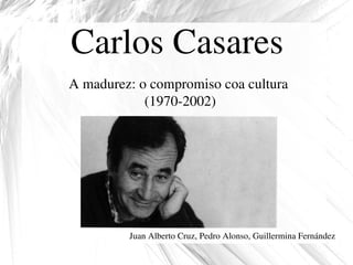 Carlos Casares
A madurez: o compromiso coa cultura 
            (1970­2002)




         Juan Alberto Cruz, Pedro Alonso, Guillermina Fernández
 