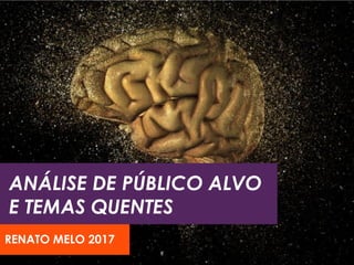 ANÁLISE DE PÚBLICO ALVO
E TEMAS QUENTES
RENATO MELO 2017
 