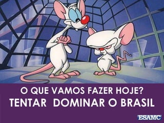 O QUE VAMOS FAZER HOJE?
TENTAR DOMINAR O BRASIL
 