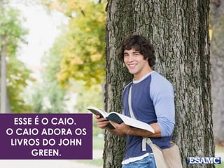 ESSE É O CAIO.
O CAIO ADORA OS
LIVROS DO JOHN
GREEN.
 
