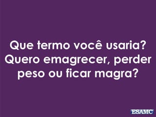 Que termo você usaria?
Quero emagrecer, perder
peso ou ficar magra?
 