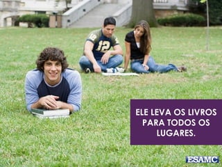 ELE LEVA OS LIVROS
PARA TODOS OS
LUGARES.
 