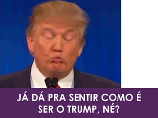 JÁ DÁ PRA SENTIR COMO É
SER O TRUMP, NÉ?
 