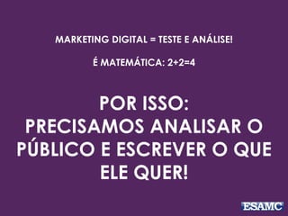 MARKETING DIGITAL = TESTE E ANÁLISE!
É MATEMÁTICA: 2+2=4
POR ISSO:
PRECISAMOS ANALISAR O
PÚBLICO E ESCREVER O QUE
ELE QUER!
 