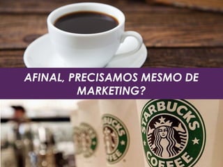 AFINAL, PRECISAMOS MESMO DE
MARKETING?
 