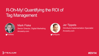 R-Oh-My! Quantifying the ROI of
Tag Management
Mark Fiske
Senior Director, Digital Marketing
Ancestry.com
thefiske

Jer Tippets
Omniture Implementation Specialist
Ancestry.com
jertippets

 