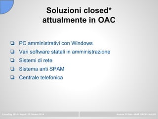 Soluzioni closed*
attualmente in OAC
LinuxDay 2014 - Napoli, 25 Ottobre 2014 Andrea Di Dato - INAF OACN - NaLUG
❏ PC amministrativi con Windows
❏ Vari software statali in amministrazione
❏ Sistemi di rete
❏ Sistema anti SPAM
❏ Centrale telefonica
 