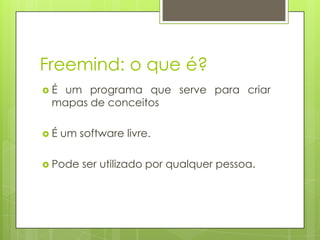 Freemind: o que é?
 É um programa que serve para criar
mapas de conceitos
 É um software livre.
 Pode ser utilizado por qualquer pessoa.
 