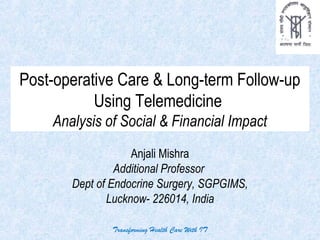 Post-operative Care & Long-term Follow-up
Using Telemedicine
Analysis of Social & Financial Impact
Anjali Mishra
Additional Professor
Dept of Endocrine Surgery, SGPGIMS,
Lucknow- 226014, India
Transforming Health Care With IT
 