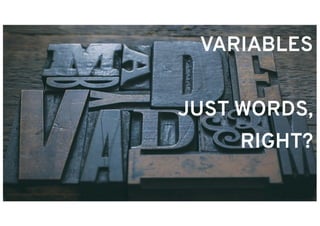 VARIABLES
JUST WORDS,
RIGHT?
 