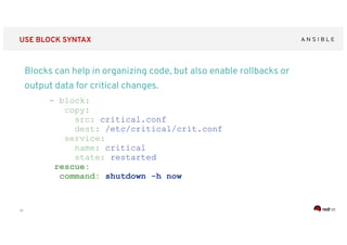‹#›
USE BLOCK SYNTAX
Blocks can help in organizing code, but also enable rollbacks or
output data for critical changes.
- block:
copy:
src: critical.conf
dest: /etc/critical/crit.conf
service:
name: critical
state: restarted
rescue:
command: shutdown -h now
 