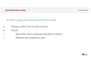 ‹#›
ALWAYS treat your Ansible content like code
● Version control your Ansible content
● Iterate
○ Start with a basic playbook and static inventory
○ Refactor and modularize later
AUTOMATION IS CODE
 