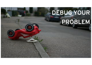 DEBUG YOUR
PROBLEM
 