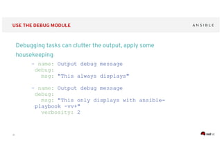 ‹#›
USE THE DEBUG MODULE
Debugging tasks can clutter the output, apply some
housekeeping
- name: Output debug message
debug:
msg: "This always displays"
- name: Output debug message
debug:
msg: "This only displays with ansible-
playbook -vv+"
verbosity: 2
 