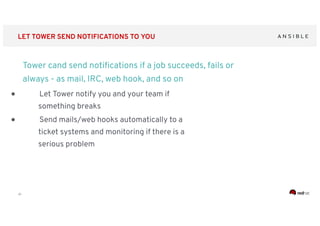 ‹#›
LET TOWER SEND NOTIFICATIONS TO YOU
Tower cand send notiﬁcations if a job succeeds, fails or
always - as mail, IRC, web hook, and so on
● Let Tower notify you and your team if
something breaks
● Send mails/web hooks automatically to a
ticket systems and monitoring if there is a
serious problem
 