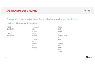 ‹#›
TAKE ADVANTAGE OF GROUPING
Group hosts for easier inventory selection and less conditional
tasks -- the more the better.
[db]
db[1:4]
[web]
web[1:4]
[dev]
db1
web1
[testing]
db3
web3
[prod]
db2
web2
db4
web4
[east]
db1
web1
db3
web3
[west]
db2
web2
db4
web4
 