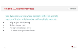 ‹#›
COMBINE ALL INVENTORY SOURCES
Use dynamic sources where possible. Either as a single
source of truth - or let Ansible unify multiple sources.
● Stay in sync automatically
● Reduce human error
● No lag when changes occur
● Let others manage the inventory
 