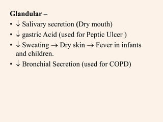 Glandular –
•  Salivary secretion (Dry mouth)
•  gastric Acid (used for Peptic Ulcer )
•  Sweating  Dry skin  Fever in infants
and children.
•  Bronchial Secretion (used for COPD)
 