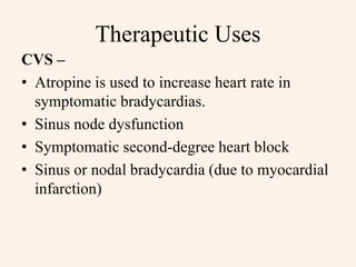 Therapeutic Uses
CVS –
• Atropine is used to increase heart rate in
symptomatic bradycardias.
• Sinus node dysfunction
• Symptomatic second-degree heart block
• Sinus or nodal bradycardia (due to myocardial
infarction)
 