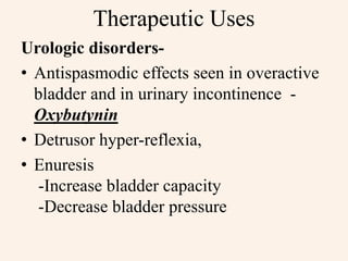 Therapeutic Uses
Urologic disorders-
• Antispasmodic effects seen in overactive
bladder and in urinary incontinence -
Oxybutynin
• Detrusor hyper-reflexia,
• Enuresis
-Increase bladder capacity
-Decrease bladder pressure
 