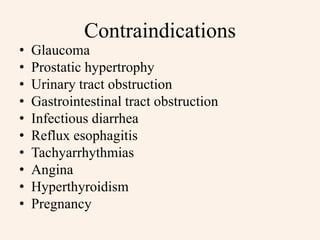 Contraindications
• Glaucoma
• Prostatic hypertrophy
• Urinary tract obstruction
• Gastrointestinal tract obstruction
• Infectious diarrhea
• Reflux esophagitis
• Tachyarrhythmias
• Angina
• Hyperthyroidism
• Pregnancy
 