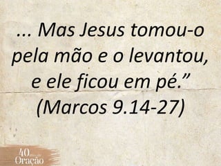 ... Mas Jesus tomou-o
pela mão e o levantou,
e ele ficou em pé.”
(Marcos 9.14-27)
 