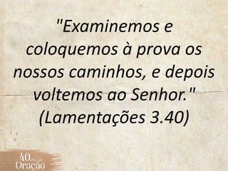 "Examinemos e
coloquemos à prova os
nossos caminhos, e depois
voltemos ao Senhor."
(Lamentações 3.40)
 