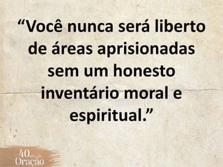“Você nunca será liberto
de áreas aprisionadas
sem um honesto
inventário moral e
espiritual.”
 
