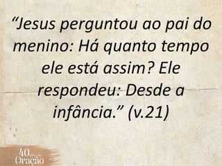 “Jesus perguntou ao pai do
menino: Há quanto tempo
ele está assim? Ele
respondeu: Desde a
infância.” (v.21)
 