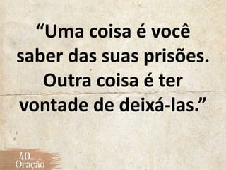 “Uma coisa é você
saber das suas prisões.
Outra coisa é ter
vontade de deixá-las.”
 