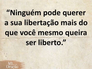 “Ninguém pode querer
a sua libertação mais do
que você mesmo queira
ser liberto.”
 