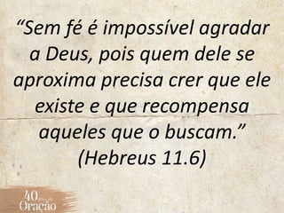 “Sem fé é impossível agradar
a Deus, pois quem dele se
aproxima precisa crer que ele
existe e que recompensa
aqueles que o buscam.”
(Hebreus 11.6)
 