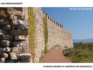 QUE OPORTUNIDADE?

                                          Muralha do Germanelo




                    O NOSSO LEGADO E A URGÊNCIA EM VALORIZÁ-LO
 