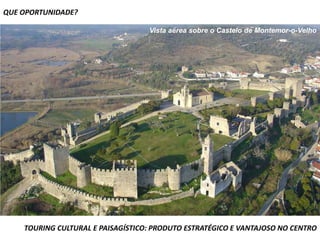 QUE OPORTUNIDADE?

                                   Vista aérea sobre o Castelo de Montemor-o-Velho




    TOURING CULTURAL E PAISAGÍSTICO: PRODUTO ESTRATÉGICO E VANTAJOSO NO CENTRO
 