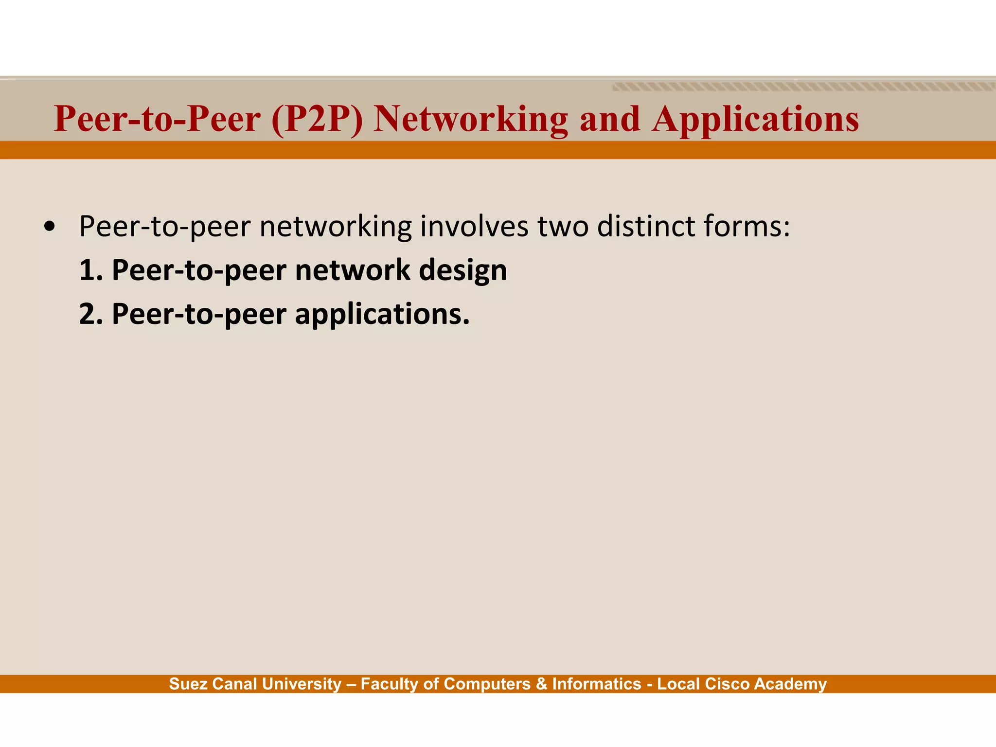 Suez Canal University – Faculty of Computers & Informatics - Local Cisco Academy
Peer-to-Peer (P2P) Networking and Applications
• Peer-to-peer networking involves two distinct forms:
1. Peer-to-peer network design
2. Peer-to-peer applications.
 